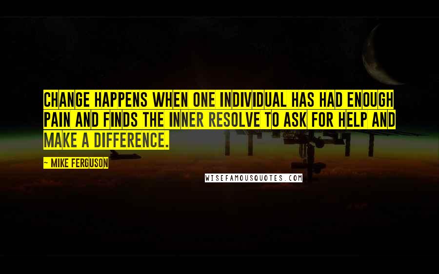 Mike Ferguson Quotes: Change happens when one individual has had enough pain and finds the inner resolve to ask for help and make a difference.