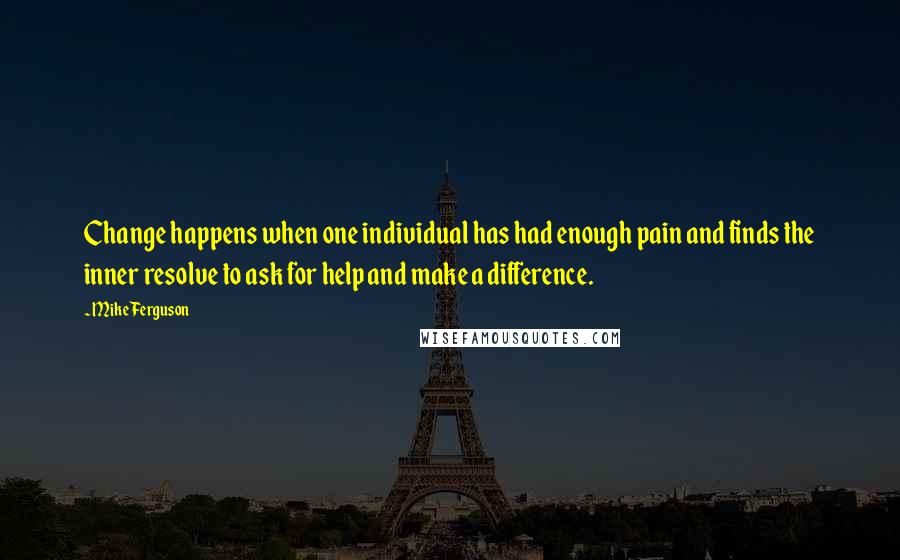 Mike Ferguson Quotes: Change happens when one individual has had enough pain and finds the inner resolve to ask for help and make a difference.