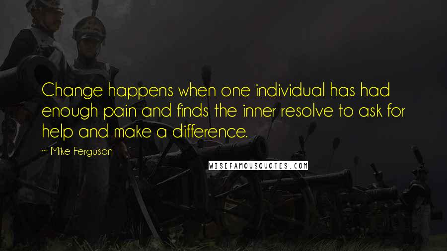 Mike Ferguson Quotes: Change happens when one individual has had enough pain and finds the inner resolve to ask for help and make a difference.