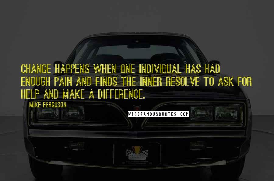 Mike Ferguson Quotes: Change happens when one individual has had enough pain and finds the inner resolve to ask for help and make a difference.