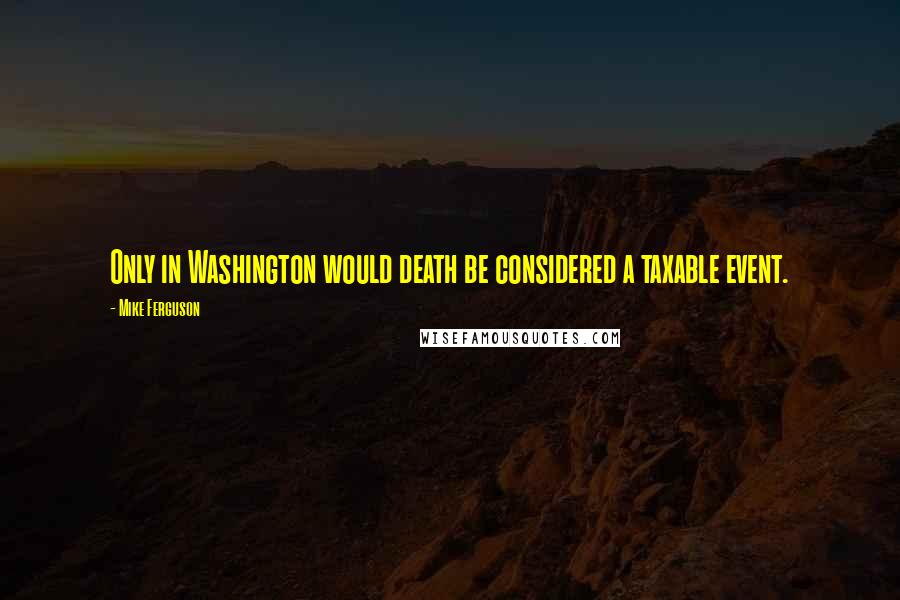 Mike Ferguson Quotes: Only in Washington would death be considered a taxable event.