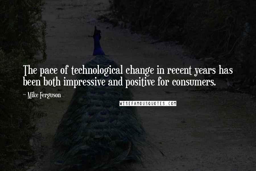 Mike Ferguson Quotes: The pace of technological change in recent years has been both impressive and positive for consumers.