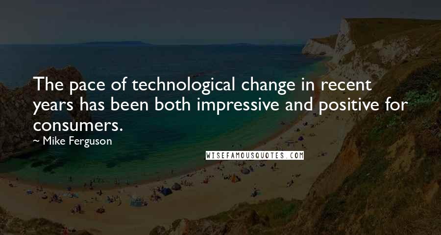 Mike Ferguson Quotes: The pace of technological change in recent years has been both impressive and positive for consumers.
