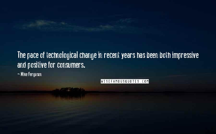 Mike Ferguson Quotes: The pace of technological change in recent years has been both impressive and positive for consumers.