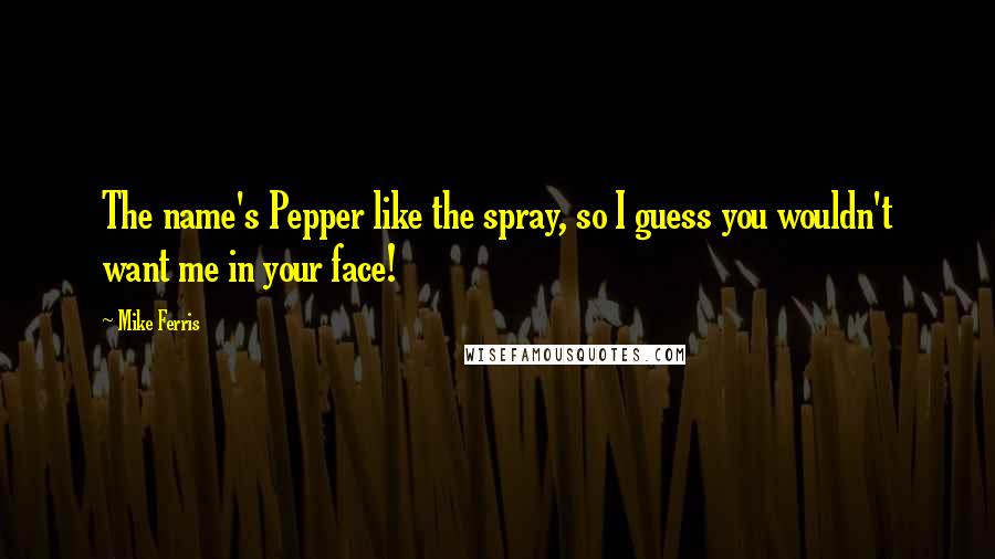 Mike Ferris Quotes: The name's Pepper like the spray, so I guess you wouldn't want me in your face!