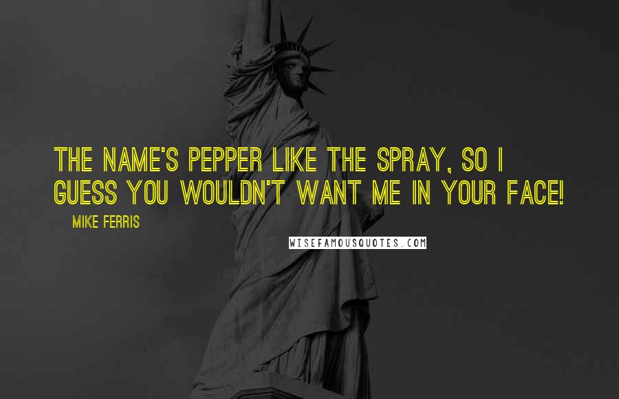 Mike Ferris Quotes: The name's Pepper like the spray, so I guess you wouldn't want me in your face!