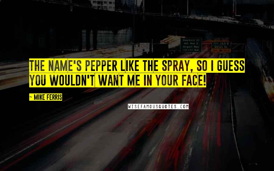 Mike Ferris Quotes: The name's Pepper like the spray, so I guess you wouldn't want me in your face!