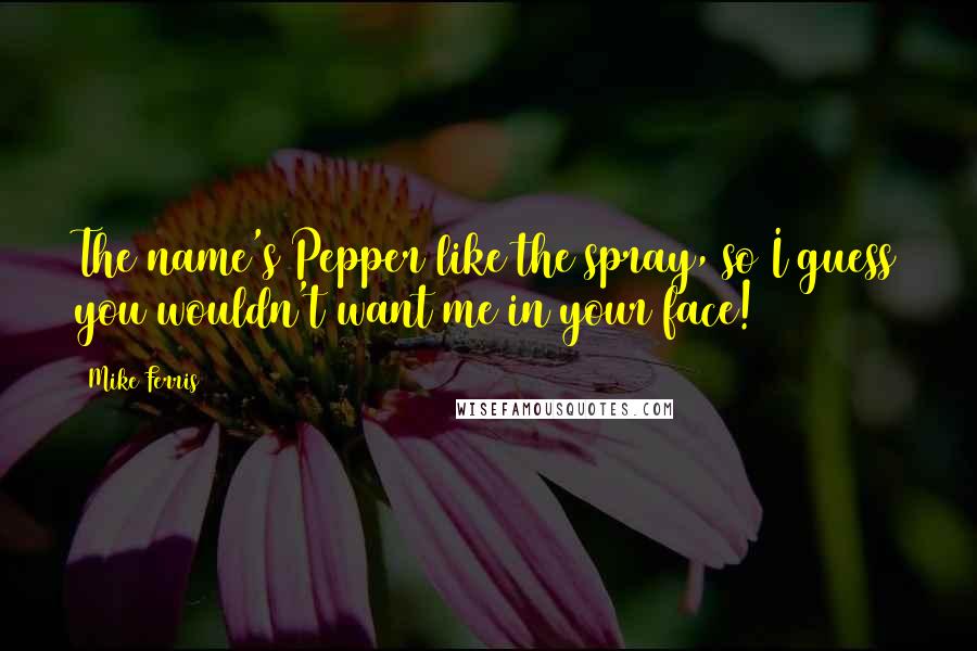 Mike Ferris Quotes: The name's Pepper like the spray, so I guess you wouldn't want me in your face!