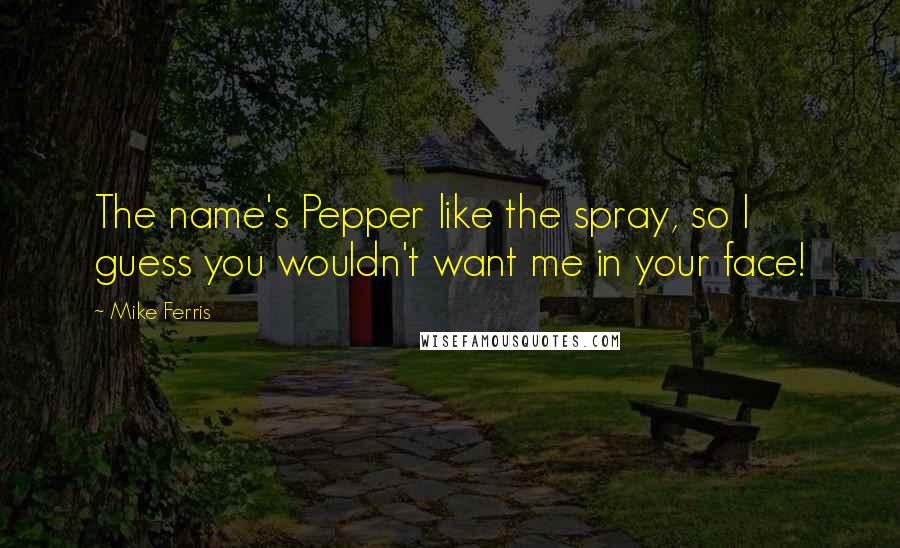 Mike Ferris Quotes: The name's Pepper like the spray, so I guess you wouldn't want me in your face!