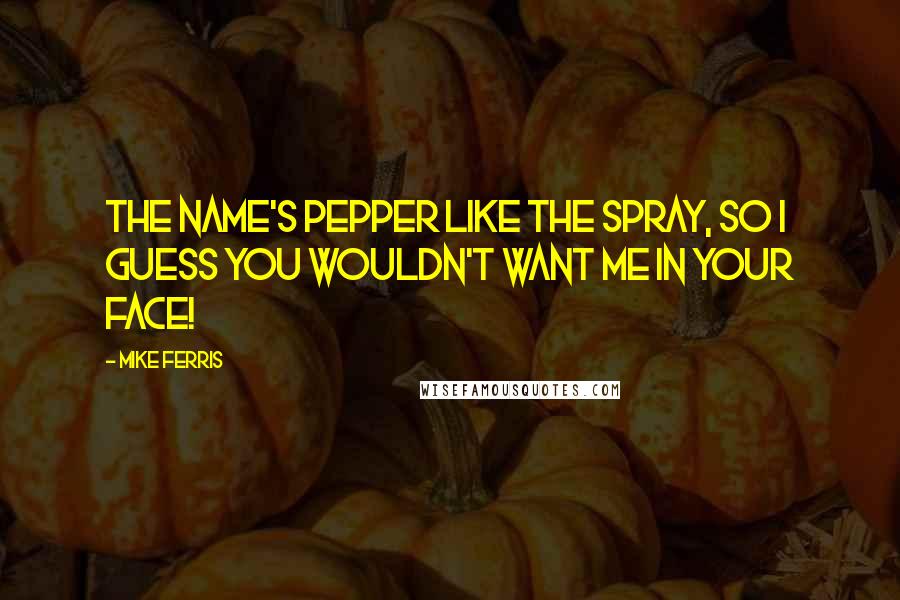 Mike Ferris Quotes: The name's Pepper like the spray, so I guess you wouldn't want me in your face!