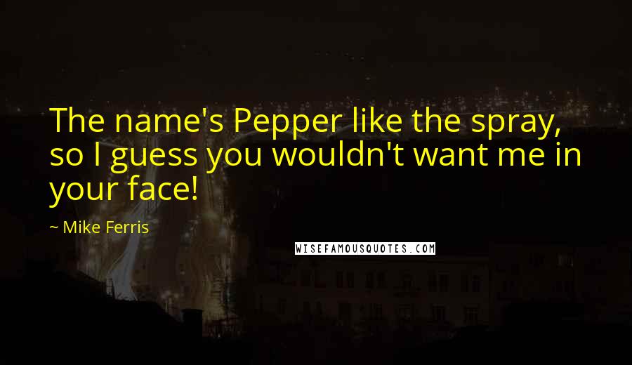 Mike Ferris Quotes: The name's Pepper like the spray, so I guess you wouldn't want me in your face!