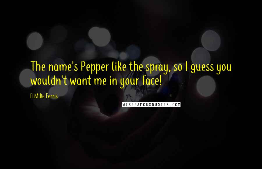 Mike Ferris Quotes: The name's Pepper like the spray, so I guess you wouldn't want me in your face!