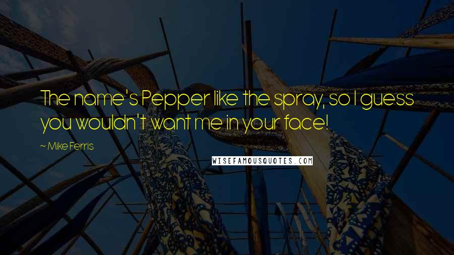 Mike Ferris Quotes: The name's Pepper like the spray, so I guess you wouldn't want me in your face!