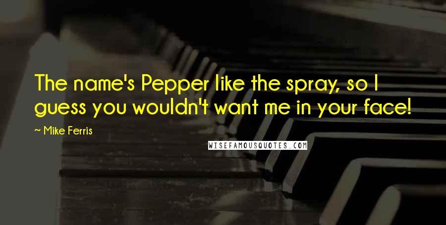 Mike Ferris Quotes: The name's Pepper like the spray, so I guess you wouldn't want me in your face!