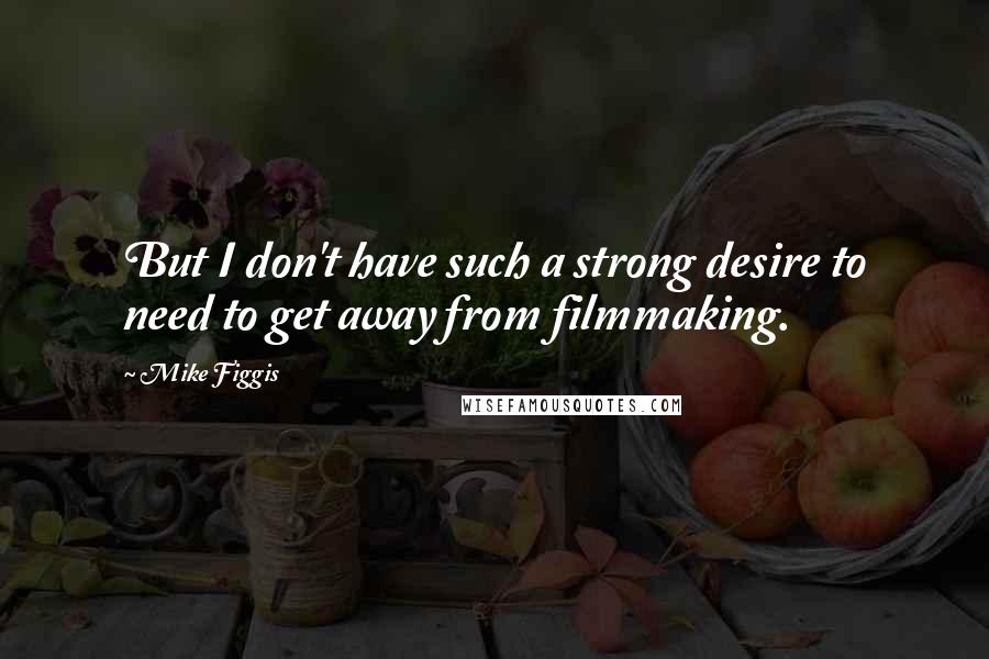 Mike Figgis Quotes: But I don't have such a strong desire to need to get away from filmmaking.