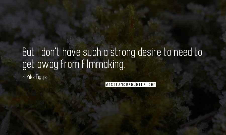 Mike Figgis Quotes: But I don't have such a strong desire to need to get away from filmmaking.