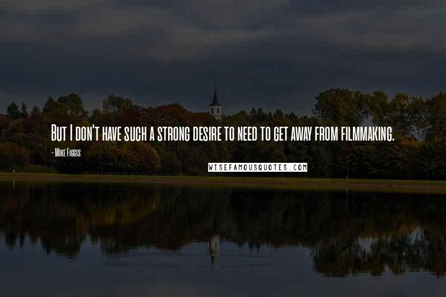 Mike Figgis Quotes: But I don't have such a strong desire to need to get away from filmmaking.