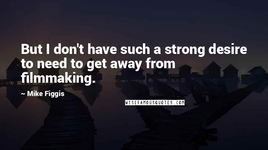 Mike Figgis Quotes: But I don't have such a strong desire to need to get away from filmmaking.