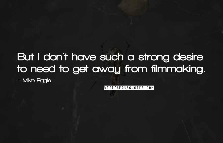 Mike Figgis Quotes: But I don't have such a strong desire to need to get away from filmmaking.