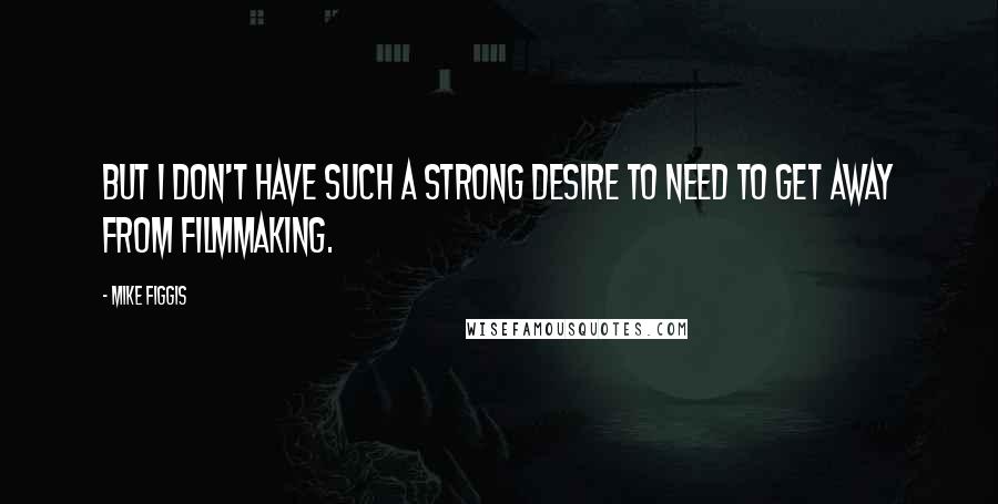 Mike Figgis Quotes: But I don't have such a strong desire to need to get away from filmmaking.