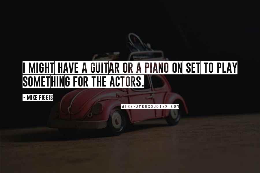 Mike Figgis Quotes: I might have a guitar or a piano on set to play something for the actors.