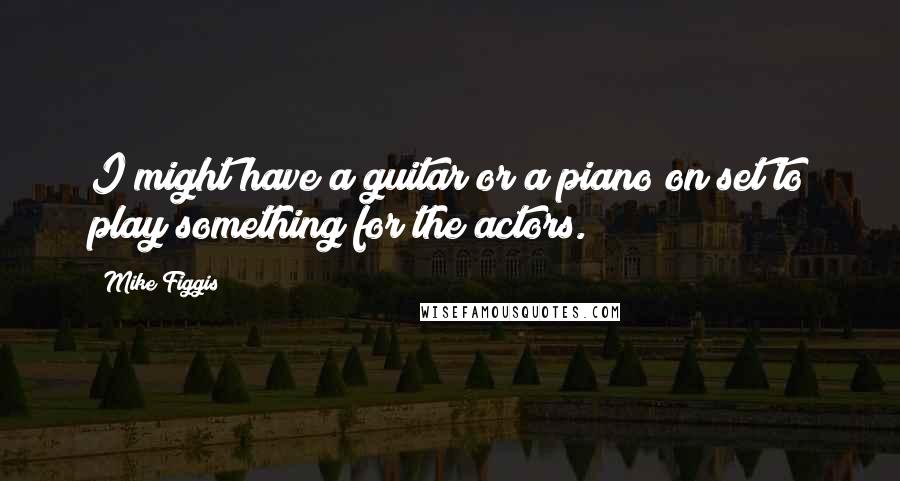 Mike Figgis Quotes: I might have a guitar or a piano on set to play something for the actors.