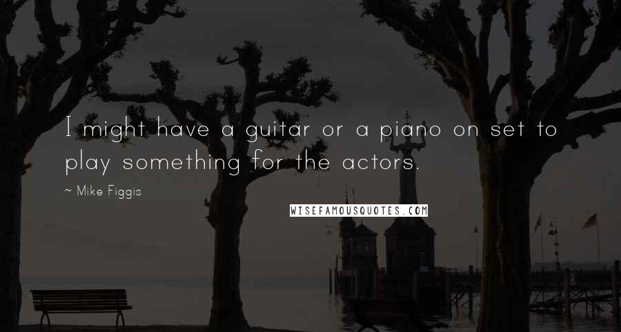 Mike Figgis Quotes: I might have a guitar or a piano on set to play something for the actors.