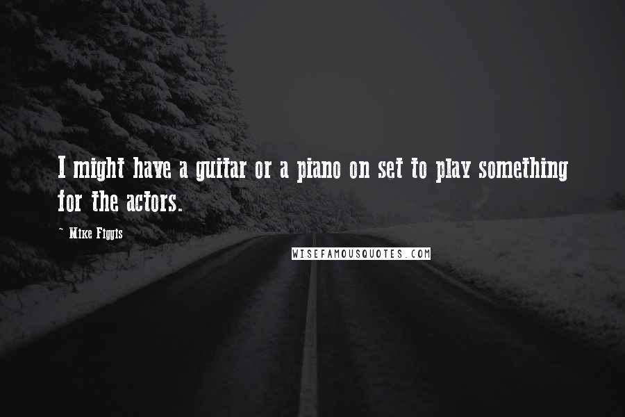 Mike Figgis Quotes: I might have a guitar or a piano on set to play something for the actors.
