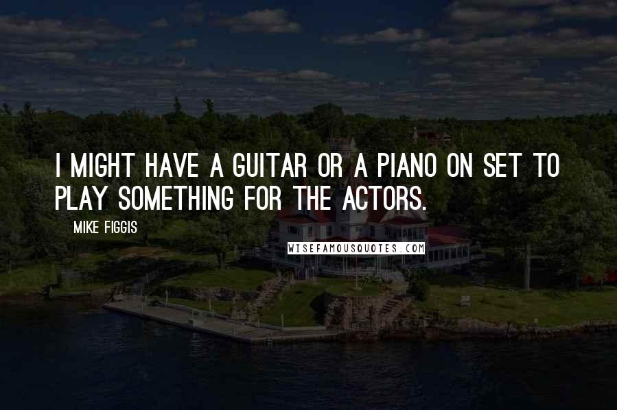 Mike Figgis Quotes: I might have a guitar or a piano on set to play something for the actors.