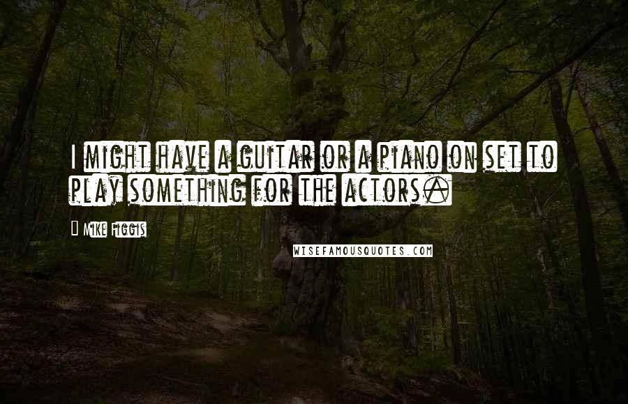 Mike Figgis Quotes: I might have a guitar or a piano on set to play something for the actors.