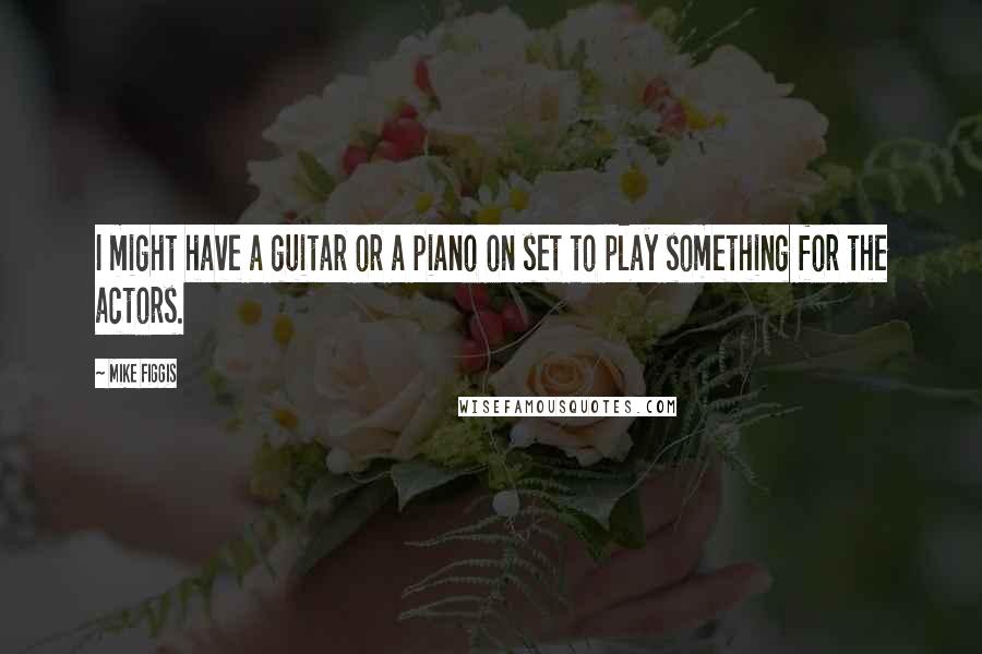 Mike Figgis Quotes: I might have a guitar or a piano on set to play something for the actors.