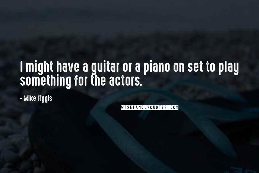 Mike Figgis Quotes: I might have a guitar or a piano on set to play something for the actors.