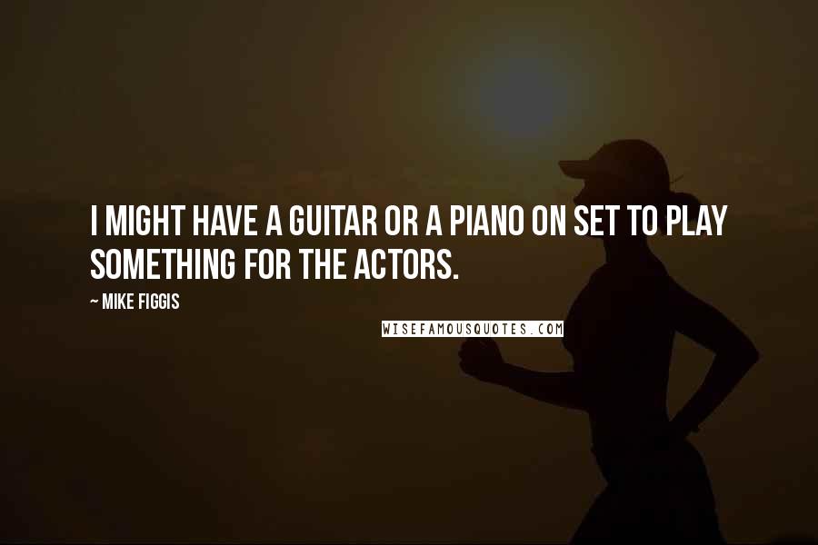 Mike Figgis Quotes: I might have a guitar or a piano on set to play something for the actors.