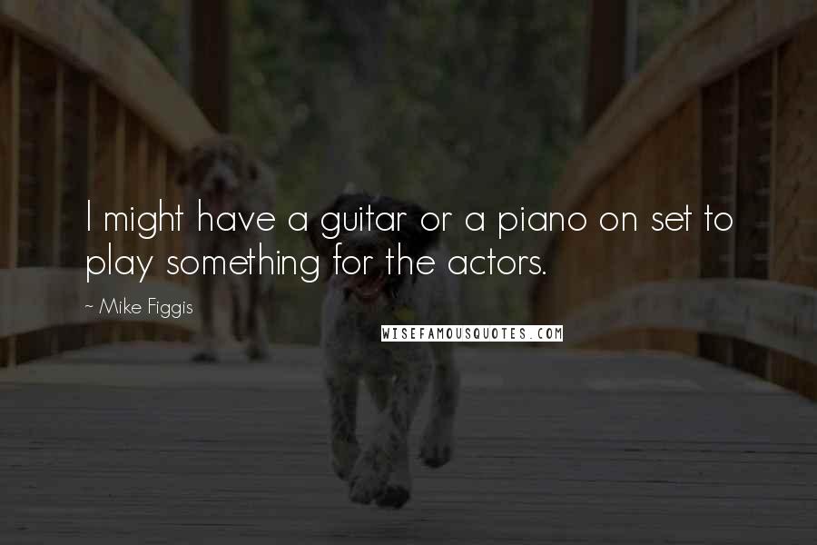 Mike Figgis Quotes: I might have a guitar or a piano on set to play something for the actors.
