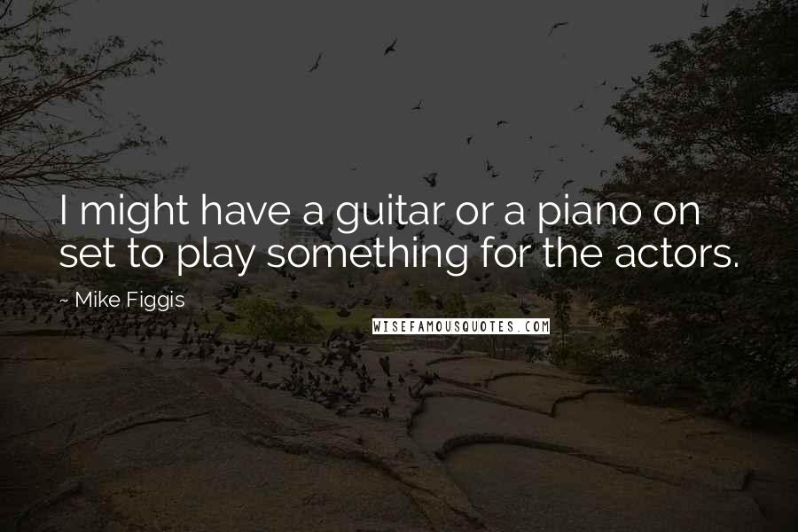 Mike Figgis Quotes: I might have a guitar or a piano on set to play something for the actors.