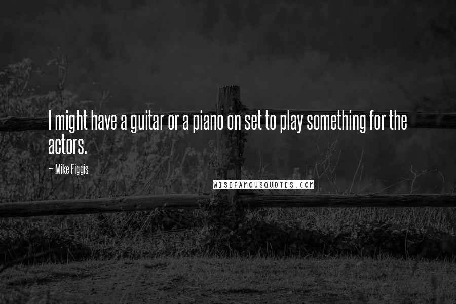 Mike Figgis Quotes: I might have a guitar or a piano on set to play something for the actors.
