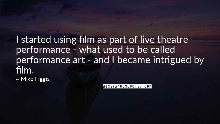 Mike Figgis Quotes: I started using film as part of live theatre performance - what used to be called performance art - and I became intrigued by film.