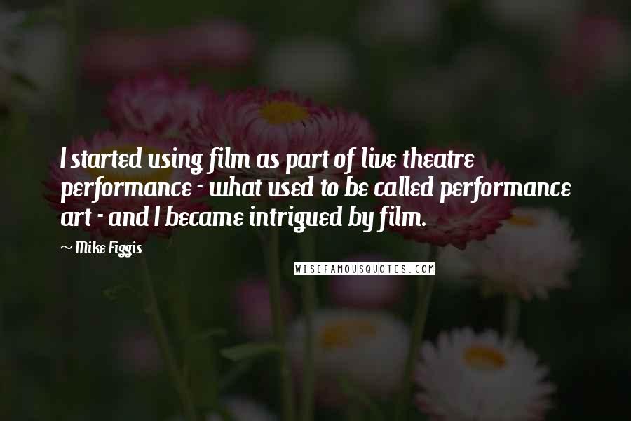 Mike Figgis Quotes: I started using film as part of live theatre performance - what used to be called performance art - and I became intrigued by film.