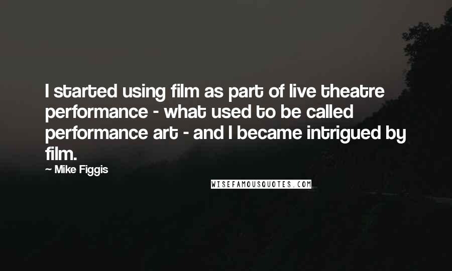 Mike Figgis Quotes: I started using film as part of live theatre performance - what used to be called performance art - and I became intrigued by film.