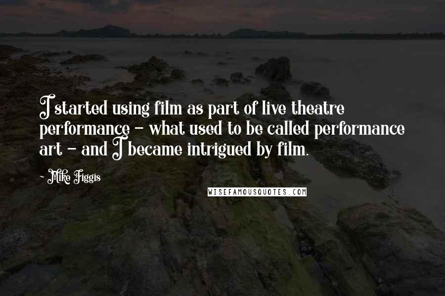 Mike Figgis Quotes: I started using film as part of live theatre performance - what used to be called performance art - and I became intrigued by film.