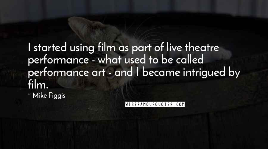 Mike Figgis Quotes: I started using film as part of live theatre performance - what used to be called performance art - and I became intrigued by film.