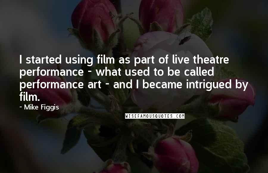 Mike Figgis Quotes: I started using film as part of live theatre performance - what used to be called performance art - and I became intrigued by film.