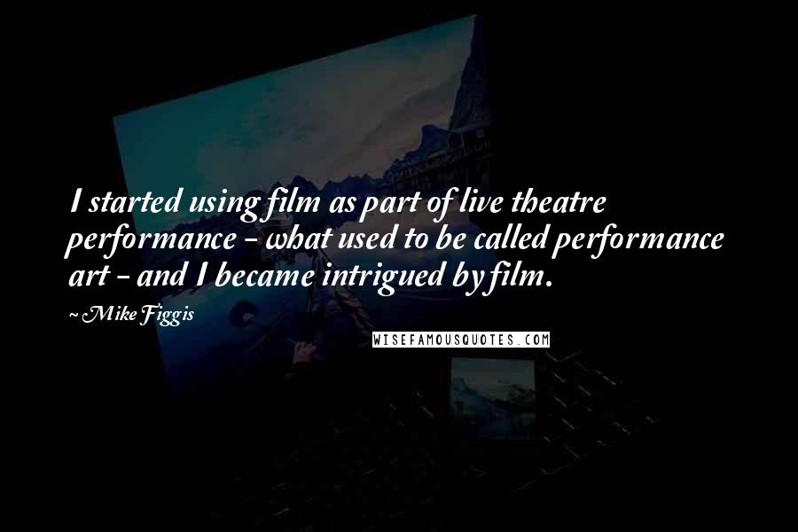 Mike Figgis Quotes: I started using film as part of live theatre performance - what used to be called performance art - and I became intrigued by film.