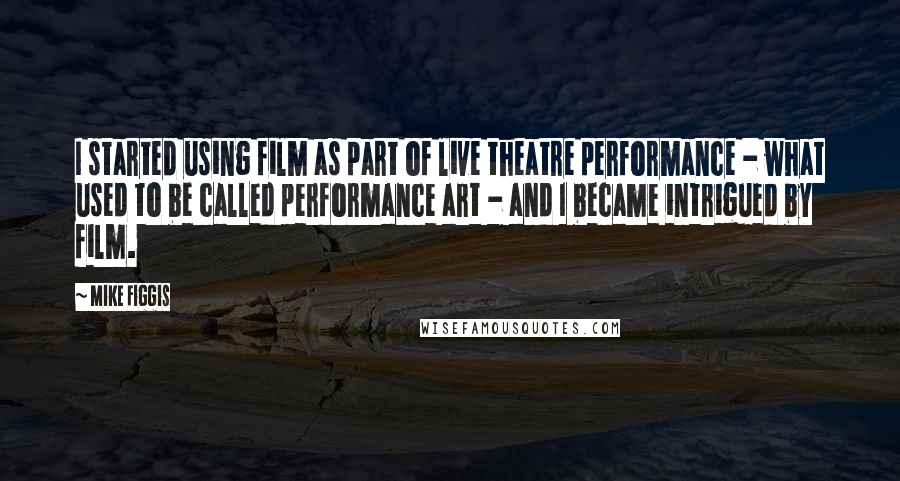 Mike Figgis Quotes: I started using film as part of live theatre performance - what used to be called performance art - and I became intrigued by film.