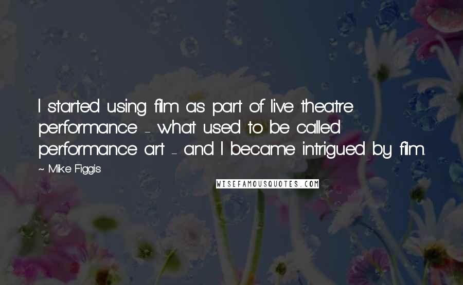 Mike Figgis Quotes: I started using film as part of live theatre performance - what used to be called performance art - and I became intrigued by film.