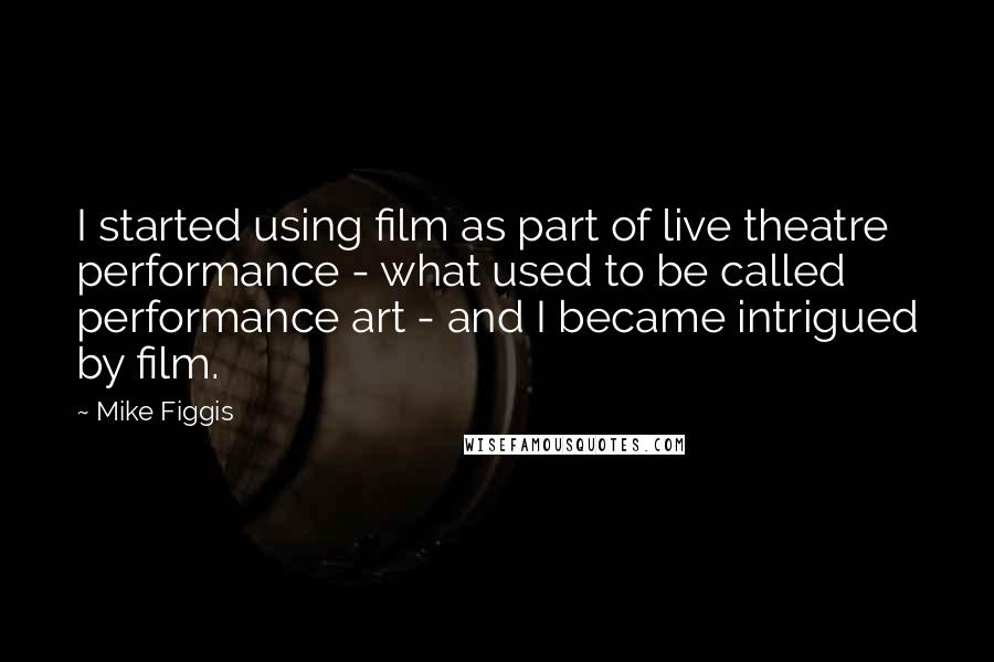 Mike Figgis Quotes: I started using film as part of live theatre performance - what used to be called performance art - and I became intrigued by film.