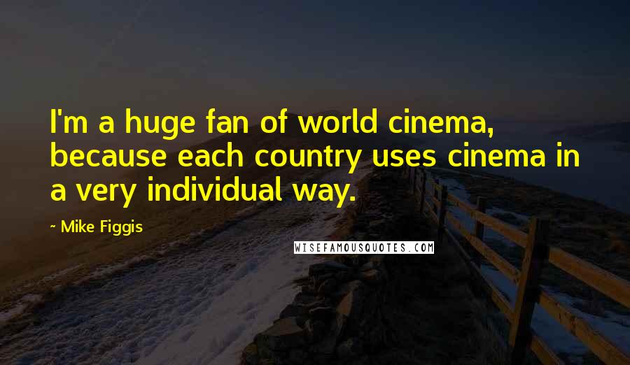 Mike Figgis Quotes: I'm a huge fan of world cinema, because each country uses cinema in a very individual way.