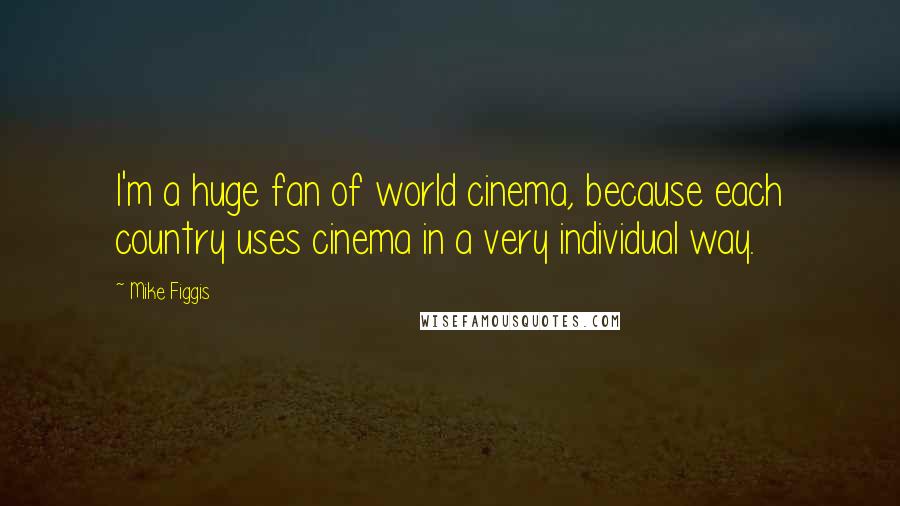 Mike Figgis Quotes: I'm a huge fan of world cinema, because each country uses cinema in a very individual way.