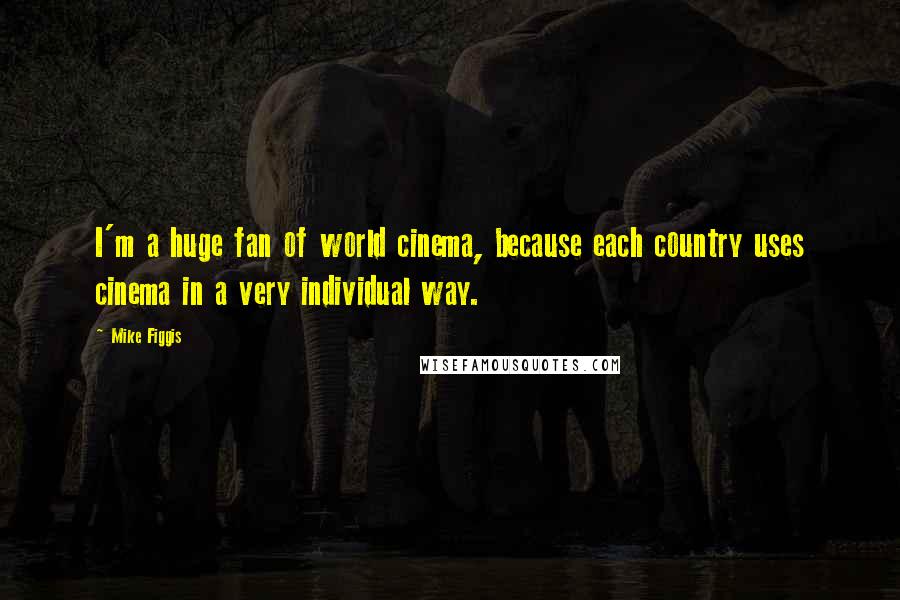 Mike Figgis Quotes: I'm a huge fan of world cinema, because each country uses cinema in a very individual way.