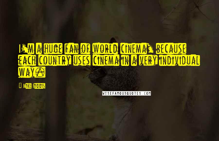 Mike Figgis Quotes: I'm a huge fan of world cinema, because each country uses cinema in a very individual way.